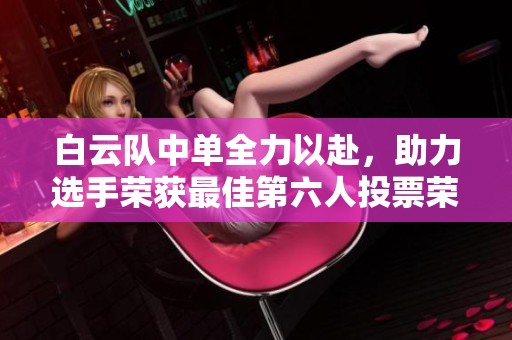 白云队中单全力以赴，助力选手荣获最佳第六人投票荣誉