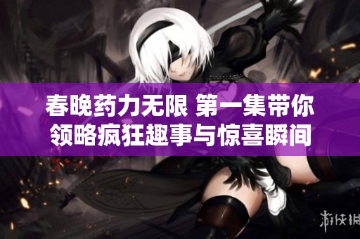 春晚药力无限 第一集带你领略疯狂趣事与惊喜瞬间