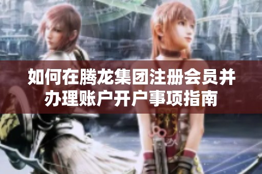 如何在腾龙集团注册会员并办理账户开户事项指南