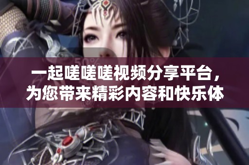 一起嗟嗟嗟视频分享平台，为您带来精彩内容和快乐体验