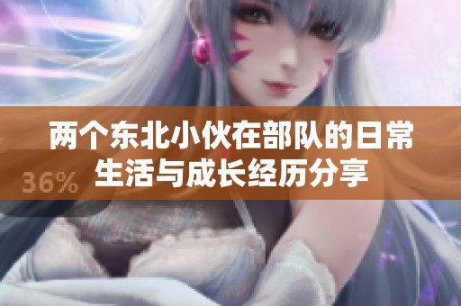 两个东北小伙在部队的日常生活与成长经历分享