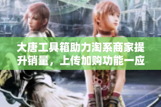大唐工具箱助力淘系商家提升销量，上传加购功能一应俱全