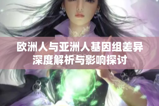 欧洲人与亚洲人基因组差异深度解析与影响探讨