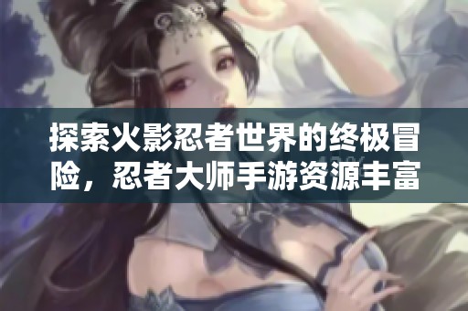 探索火影忍者世界的终极冒险，忍者大师手游资源丰富等你来战
