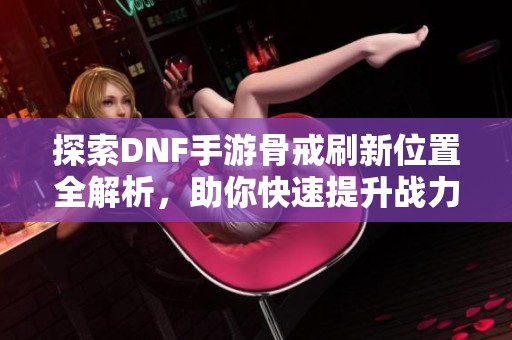 探索DNF手游骨戒刷新位置全解析，助你快速提升战力！
