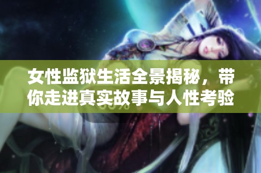 女性监狱生活全景揭秘，带你走进真实故事与人性考验