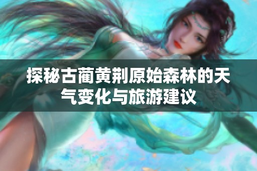 探秘古蔺黄荆原始森林的天气变化与旅游建议