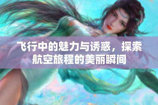 飞行中的魅力与诱惑，探索航空旅程的美丽瞬间