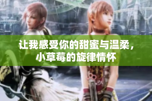 让我感受你的甜蜜与温柔，小草莓的旋律情怀