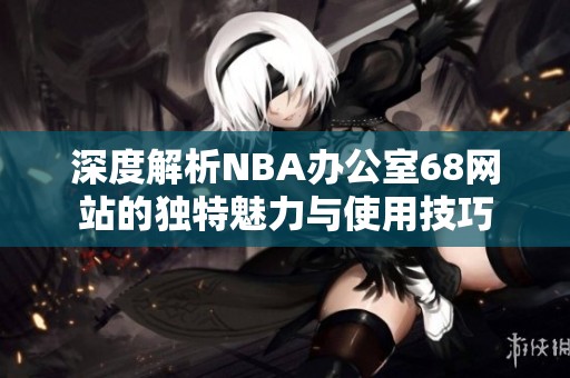 深度解析NBA办公室68网站的独特魅力与使用技巧