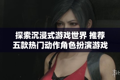 探索沉浸式游戏世界 推荐五款热门动作角色扮演游戏