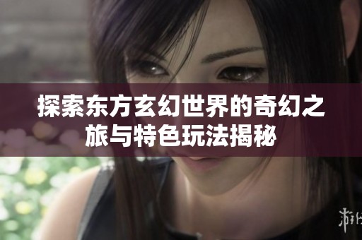 探索东方玄幻世界的奇幻之旅与特色玩法揭秘