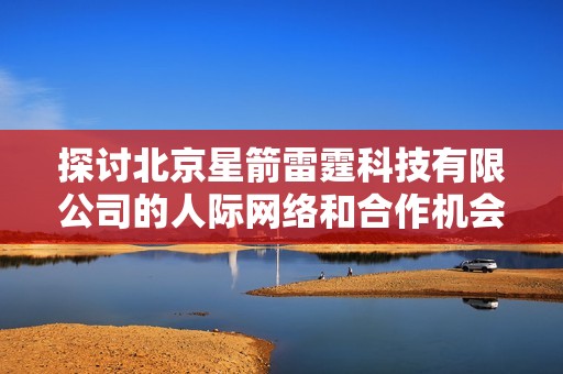 探讨北京星箭雷霆科技有限公司的人际网络和合作机会分析