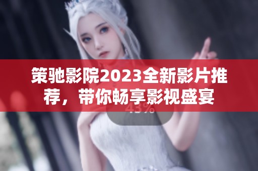 策驰影院2023全新影片推荐，带你畅享影视盛宴