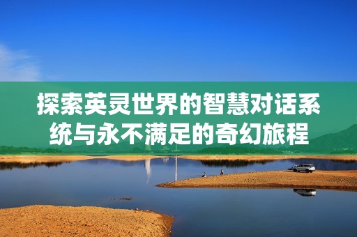 探索英灵世界的智慧对话系统与永不满足的奇幻旅程
