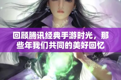 回顾腾讯经典手游时光，那些年我们共同的美好回忆