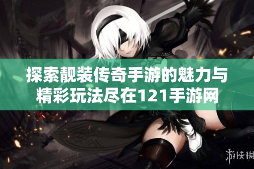 探索靓装传奇手游的魅力与精彩玩法尽在121手游网