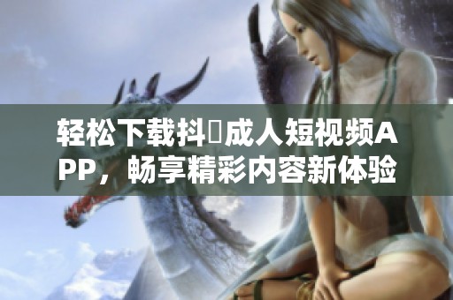 轻松下载抖抈成人短视频APP，畅享精彩内容新体验