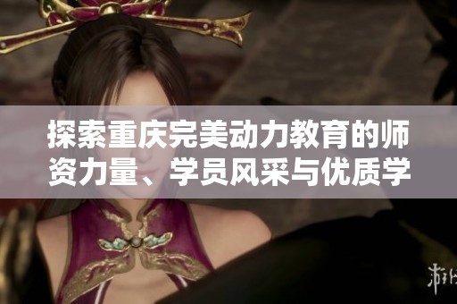 探索重庆完美动力教育的师资力量、学员风采与优质学习环境