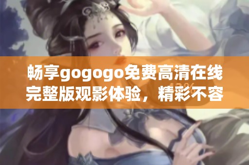 畅享gogogo免费高清在线完整版观影体验，精彩不容错过