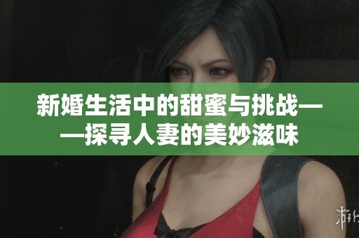 新婚生活中的甜蜜与挑战——探寻人妻的美妙滋味