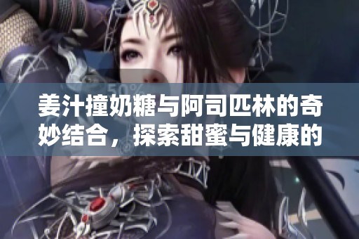 姜汁撞奶糖与阿司匹林的奇妙结合，探索甜蜜与健康的平衡