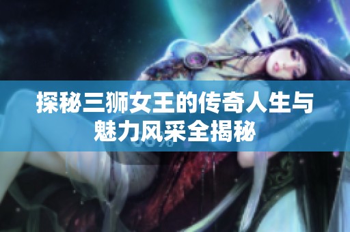 探秘三狮女王的传奇人生与魅力风采全揭秘
