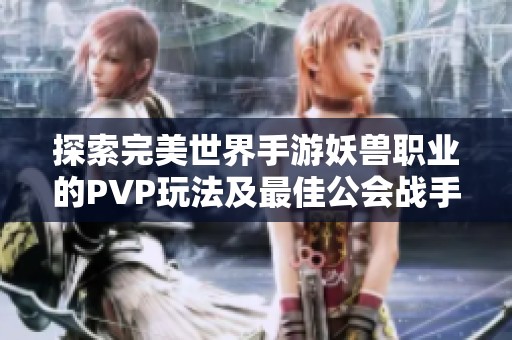 探索完美世界手游妖兽职业的PVP玩法及最佳公会战手游推荐