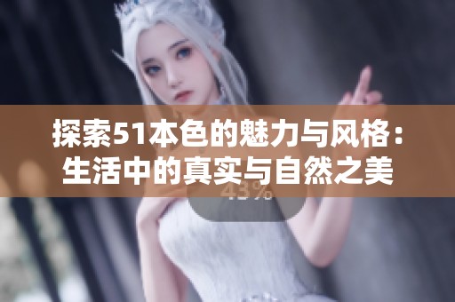 探索51本色的魅力与风格：生活中的真实与自然之美