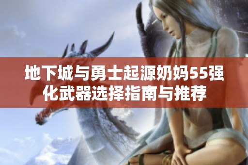 地下城与勇士起源奶妈55强化武器选择指南与推荐