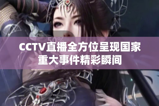 CCTV直播全方位呈现国家重大事件精彩瞬间