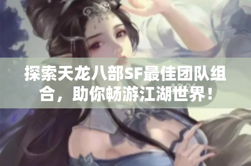 探索天龙八部SF最佳团队组合，助你畅游江湖世界！