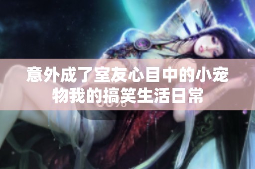 意外成了室友心目中的小宠物我的搞笑生活日常