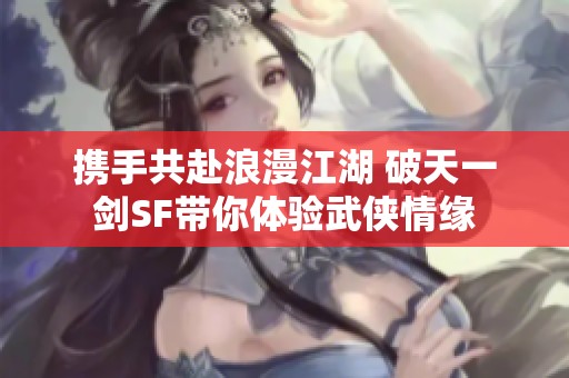 携手共赴浪漫江湖 破天一剑SF带你体验武侠情缘