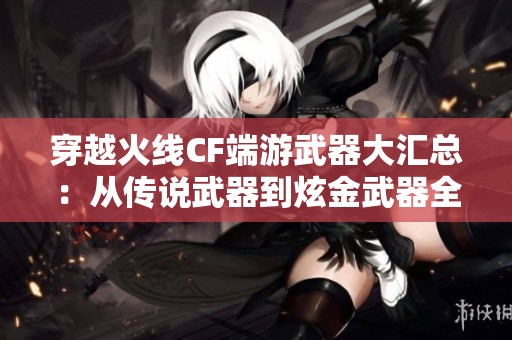 穿越火线CF端游武器大汇总：从传说武器到炫金武器全解析