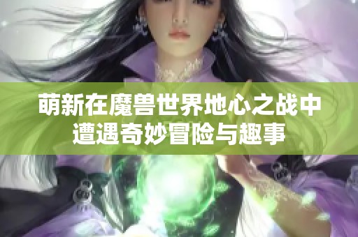 萌新在魔兽世界地心之战中遭遇奇妙冒险与趣事