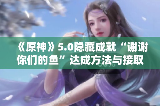 《原神》5.0隐藏成就“谢谢你们的鱼”达成方法与接取攻略详解