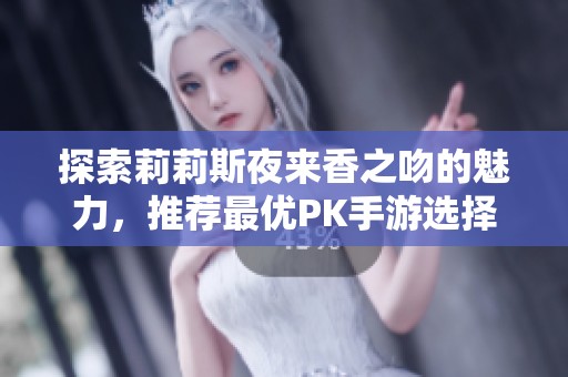 探索莉莉斯夜来香之吻的魅力，推荐最优PK手游选择