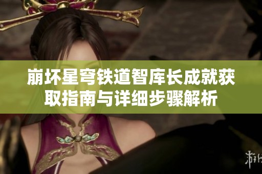 崩坏星穹铁道智库长成就获取指南与详细步骤解析