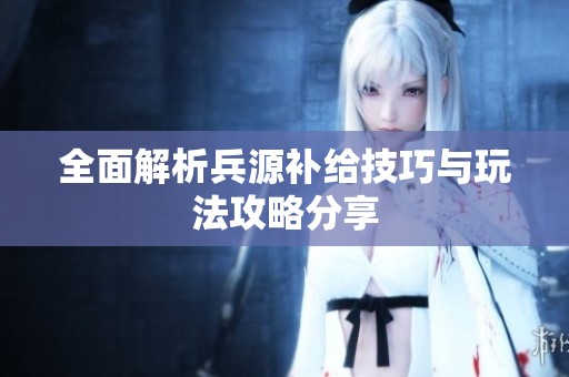 全面解析兵源补给技巧与玩法攻略分享