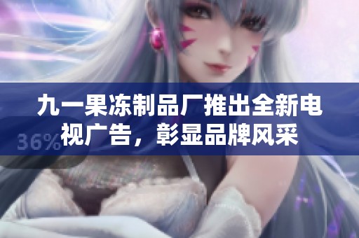 九一果冻制品厂推出全新电视广告，彰显品牌风采