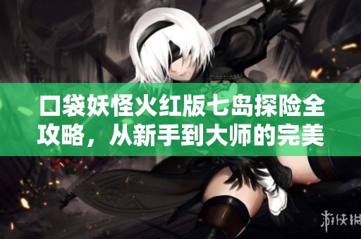 口袋妖怪火红版七岛探险全攻略，从新手到大师的完美指南