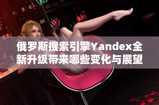 俄罗斯搜索引擎Yandex全新升级带来哪些变化与展望