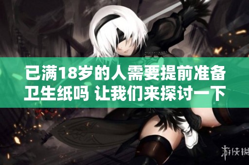 已满18岁的人需要提前准备卫生纸吗 让我们来探讨一下