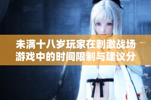 未满十八岁玩家在刺激战场游戏中的时间限制与建议分析