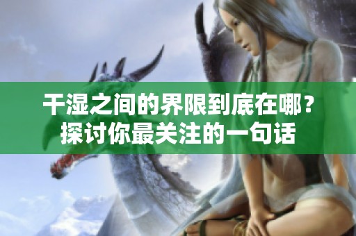 干湿之间的界限到底在哪？探讨你最关注的一句话
