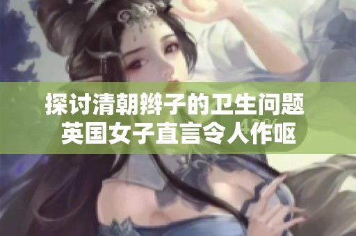 探讨清朝辫子的卫生问题 英国女子直言令人作呕