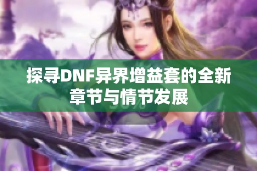 探寻DNF异界增益套的全新章节与情节发展