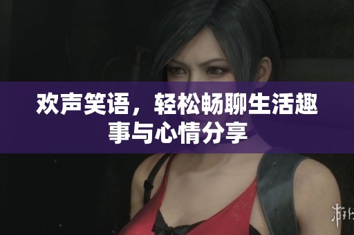 欢声笑语，轻松畅聊生活趣事与心情分享