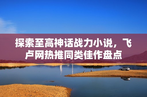 探索至高神话战力小说，飞卢网热推同类佳作盘点
